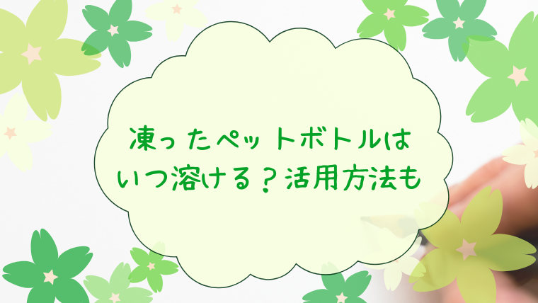 凍ったペットボトルはいつ溶ける？活用方法も