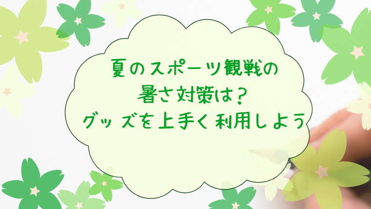 夏のスポーツ観戦の暑さ対策は？グッズを上手く利用しよう